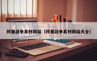 拉萨阿曼战争素材网站（阿曼战争素材网站大全）