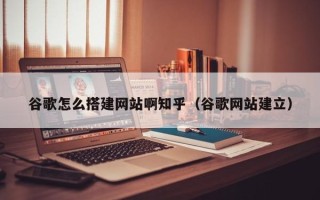 拉萨谷歌怎么搭建网站啊知乎（谷歌网站建立）