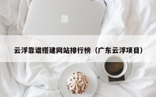 拉萨云浮靠谱搭建网站排行榜（广东云浮项目）