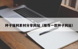 拉萨种子福利素材分享网站（推荐一款种子网站）