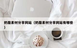 拉萨奶酪素材分享网站（奶酪素材分享网站有哪些）