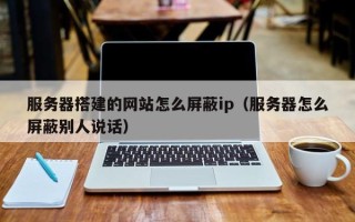 拉萨服务器搭建的网站怎么屏蔽ip（服务器怎么屏蔽别人说话）
