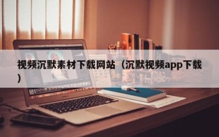 拉萨视频沉默素材下载网站（沉默视频app下载）