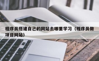 拉萨程序员搭建自己的网站去哪里学习（程序员做项目网站）